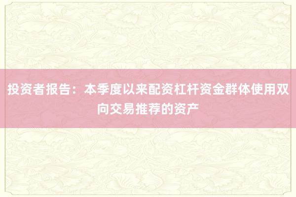 投资者报告：本季度以来配资杠杆资金群体使用双向交易推荐的资产