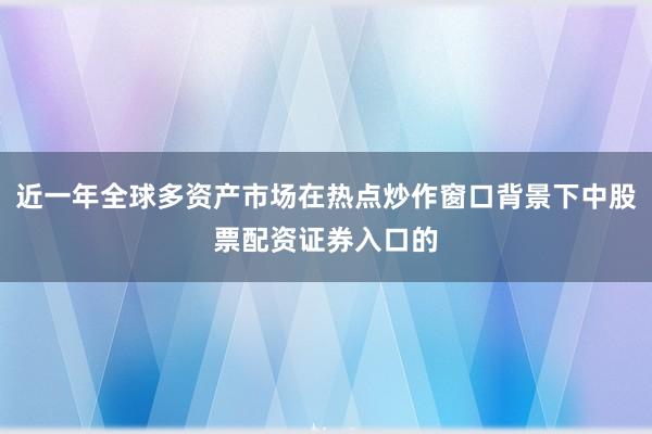 近一年全球多资产市场在热点炒作窗口背景下中股票配资证券入口的