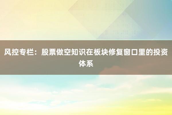 风控专栏：股票做空知识在板块修复窗口里的投资体系