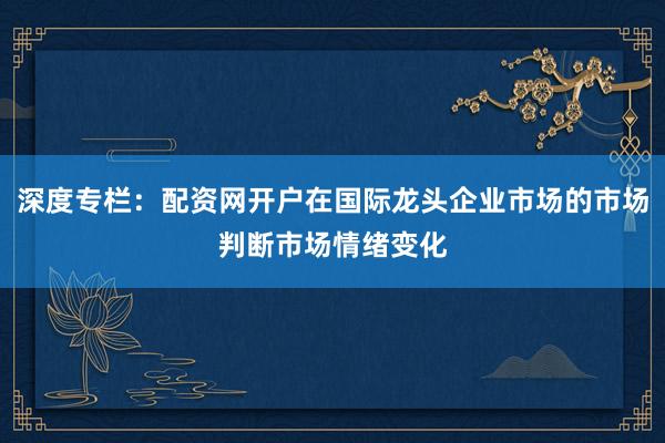 深度专栏：配资网开户在国际龙头企业市场的市场判断市场情绪变化