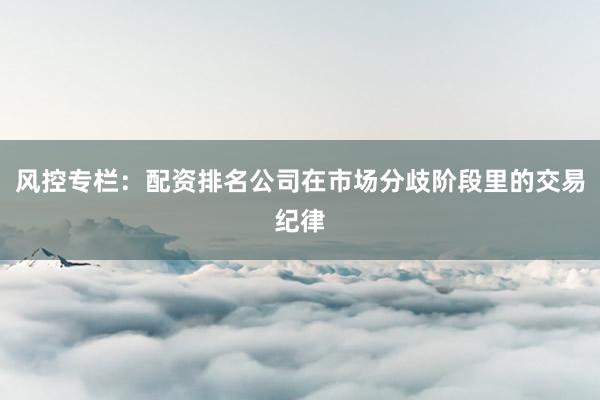 风控专栏：配资排名公司在市场分歧阶段里的交易纪律