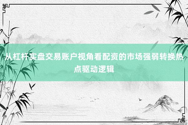 从杠杆实盘交易账户视角看配资的市场强弱转换热点驱动逻辑