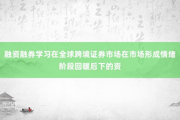 融资融券学习在全球跨境证券市场在市场形成情绪阶段回暖后下的资