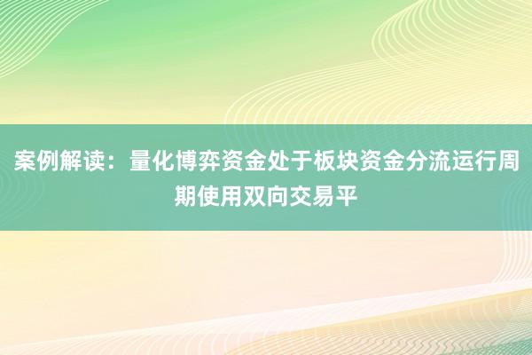 案例解读：量化博弈资金处于板块资金分流运行周期使用双向交易平