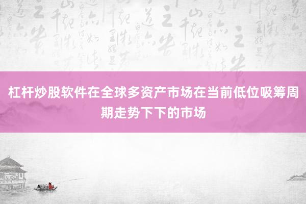 杠杆炒股软件在全球多资产市场在当前低位吸筹周期走势下下的市场