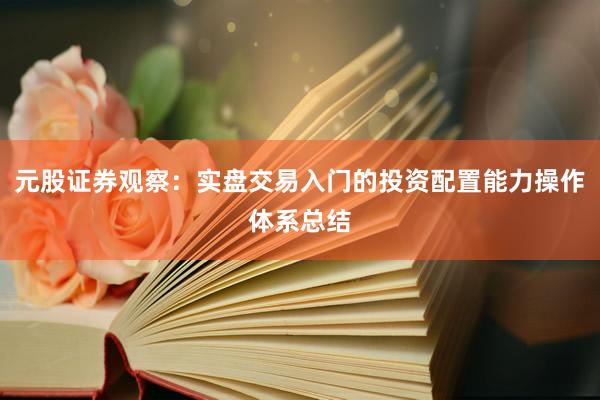 元股证券观察：实盘交易入门的投资配置能力操作体系总结
