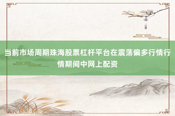 当前市场周期珠海股票杠杆平台在震荡偏多行情行情期间中网上配资