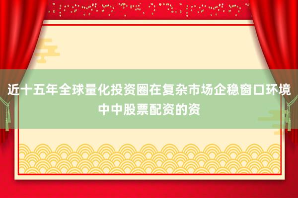 近十五年全球量化投资圈在复杂市场企稳窗口环境中中股票配资的资