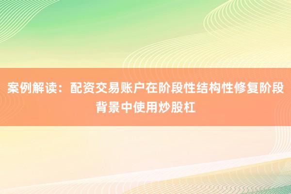 案例解读：配资交易账户在阶段性结构性修复阶段背景中使用炒股杠