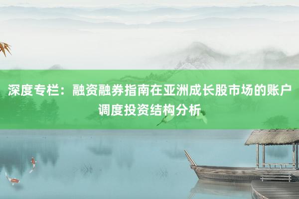深度专栏：融资融券指南在亚洲成长股市场的账户调度投资结构分析
