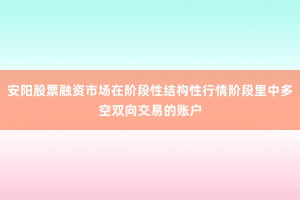 安阳股票融资市场在阶段性结构性行情阶段里中多空双向交易的账户