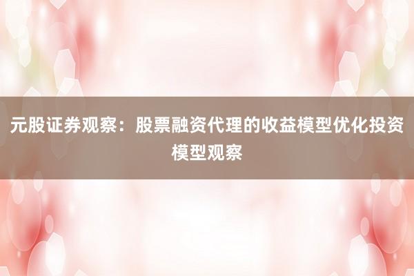 元股证券观察：股票融资代理的收益模型优化投资模型观察
