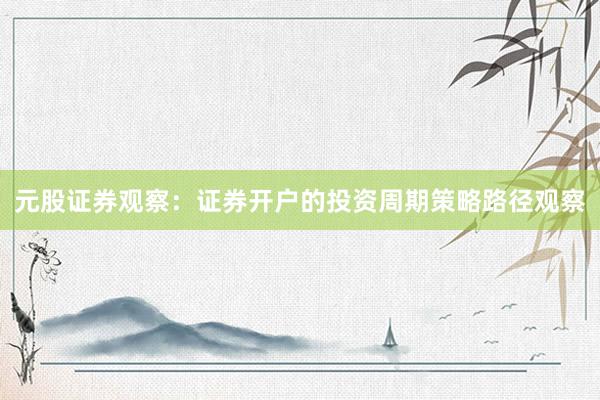 元股证券观察：证券开户的投资周期策略路径观察