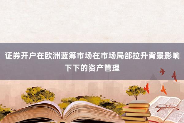 证券开户在欧洲蓝筹市场在市场局部拉升背景影响下下的资产管理