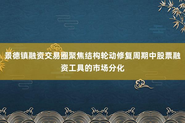景德镇融资交易圈聚焦结构轮动修复周期中股票融资工具的市场分化