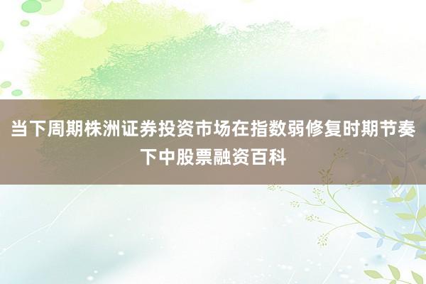 当下周期株洲证券投资市场在指数弱修复时期节奏下中股票融资百科