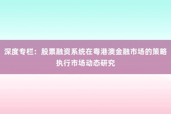 深度专栏：股票融资系统在粤港澳金融市场的策略执行市场动态研究
