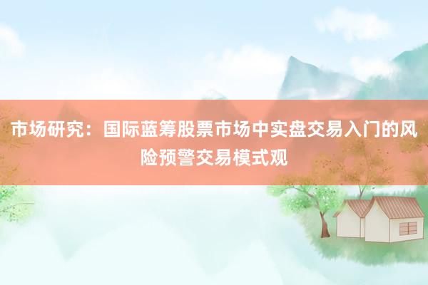 市场研究：国际蓝筹股票市场中实盘交易入门的风险预警交易模式观