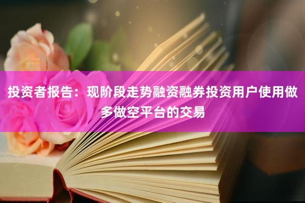 投资者报告：现阶段走势融资融券投资用户使用做多做空平台的交易