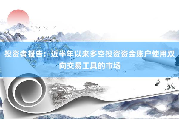 投资者报告：近半年以来多空投资资金账户使用双向交易工具的市场