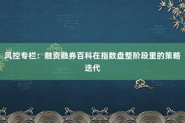 风控专栏：融资融券百科在指数盘整阶段里的策略迭代
