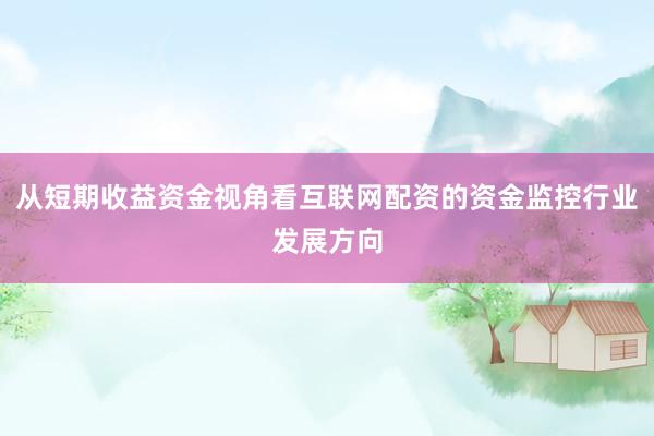 从短期收益资金视角看互联网配资的资金监控行业发展方向