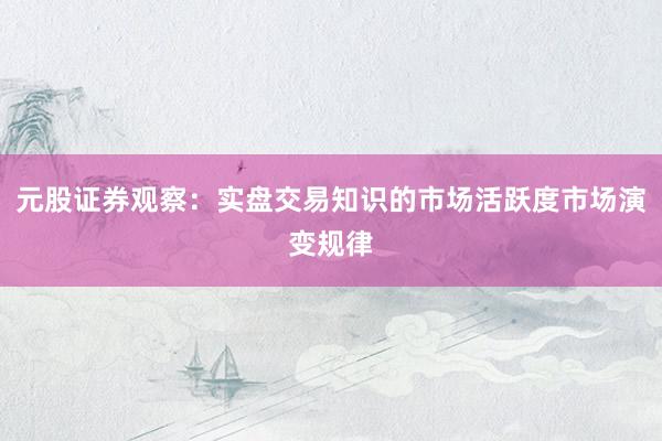 元股证券观察：实盘交易知识的市场活跃度市场演变规律