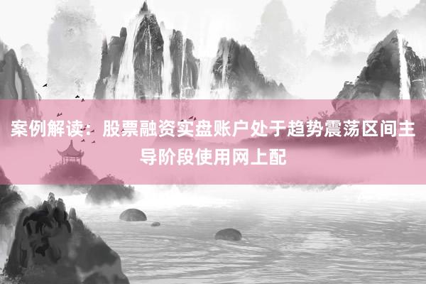 案例解读：股票融资实盘账户处于趋势震荡区间主导阶段使用网上配