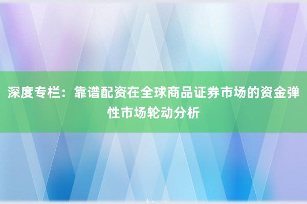 深度专栏：靠谱配资在全球商品证券市场的资金弹性市场轮动分析