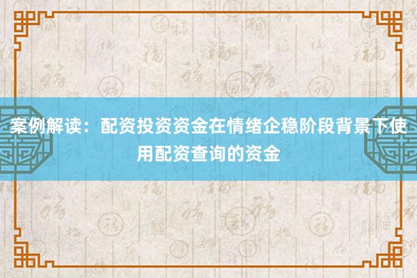 案例解读：配资投资资金在情绪企稳阶段背景下使用配资查询的资金