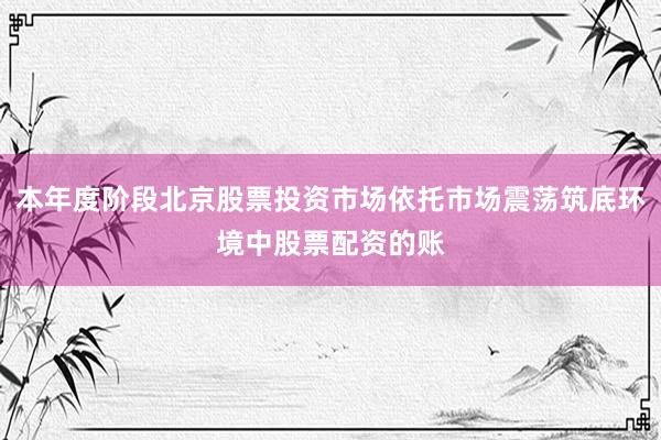 本年度阶段北京股票投资市场依托市场震荡筑底环境中股票配资的账