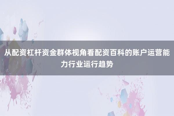 从配资杠杆资金群体视角看配资百科的账户运营能力行业运行趋势