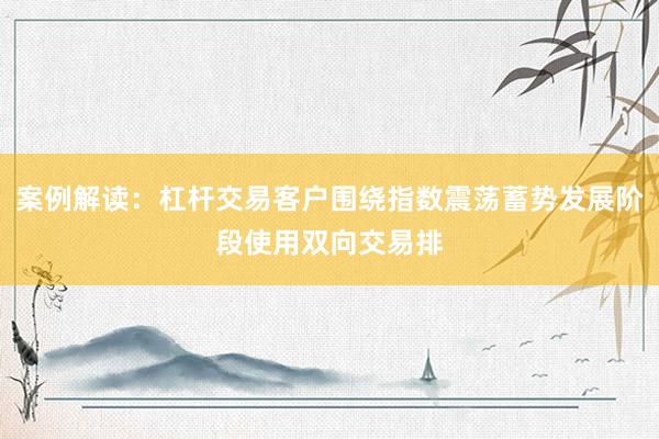 案例解读：杠杆交易客户围绕指数震荡蓄势发展阶段使用双向交易排