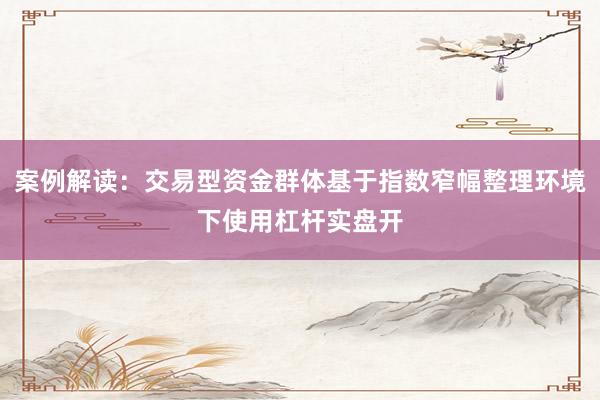 案例解读：交易型资金群体基于指数窄幅整理环境下使用杠杆实盘开