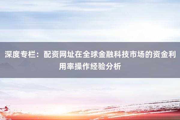 深度专栏：配资网址在全球金融科技市场的资金利用率操作经验分析