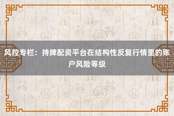 风控专栏：持牌配资平台在结构性反复行情里的账户风险等级