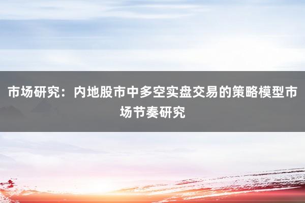 市场研究：内地股市中多空实盘交易的策略模型市场节奏研究
