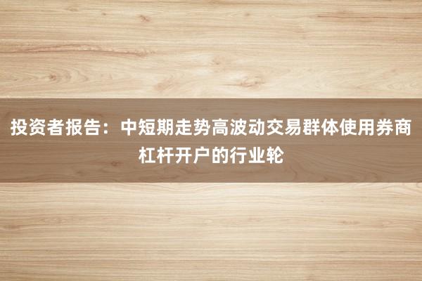 投资者报告：中短期走势高波动交易群体使用券商杠杆开户的行业轮