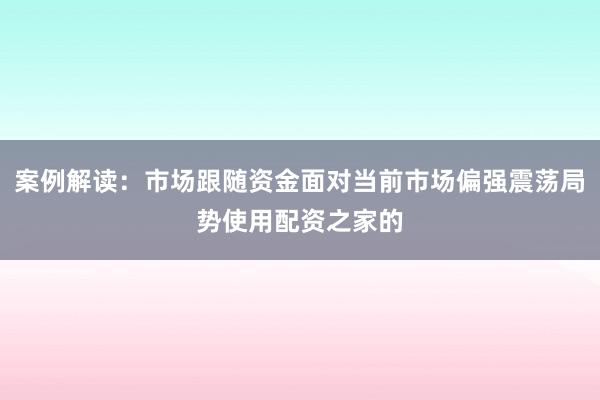 案例解读：市场跟随资金面对当前市场偏强震荡局势使用配资之家的
