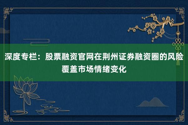 深度专栏：股票融资官网在荆州证券融资圈的风险覆盖市场情绪变化