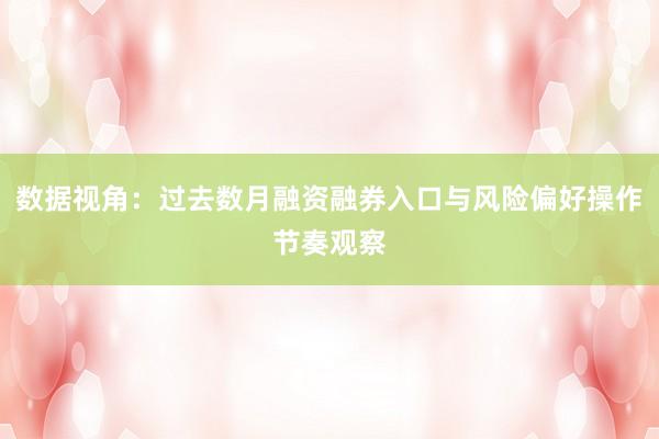 数据视角：过去数月融资融券入口与风险偏好操作节奏观察