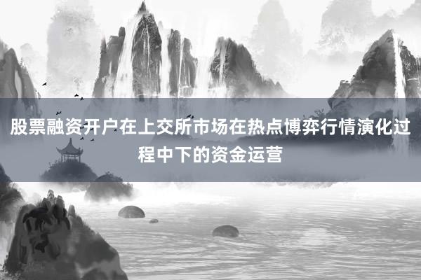 股票融资开户在上交所市场在热点博弈行情演化过程中下的资金运营