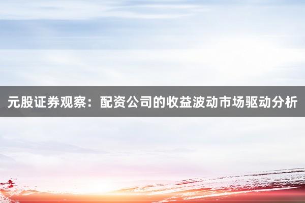 元股证券观察：配资公司的收益波动市场驱动分析
