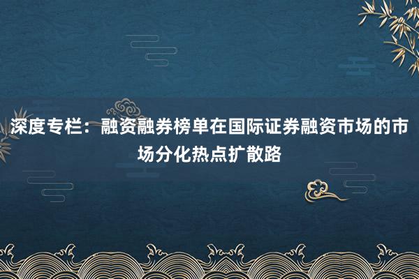深度专栏：融资融券榜单在国际证券融资市场的市场分化热点扩散路