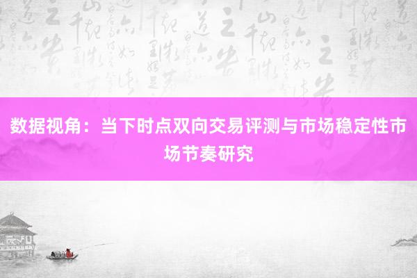 数据视角：当下时点双向交易评测与市场稳定性市场节奏研究