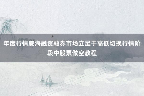 年度行情威海融资融券市场立足于高低切换行情阶段中股票做空教程