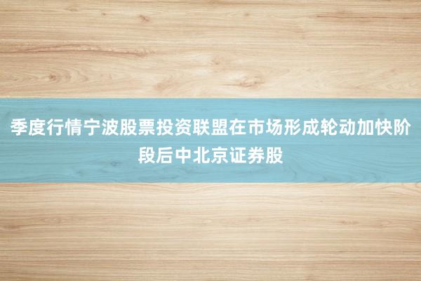 季度行情宁波股票投资联盟在市场形成轮动加快阶段后中北京证券股