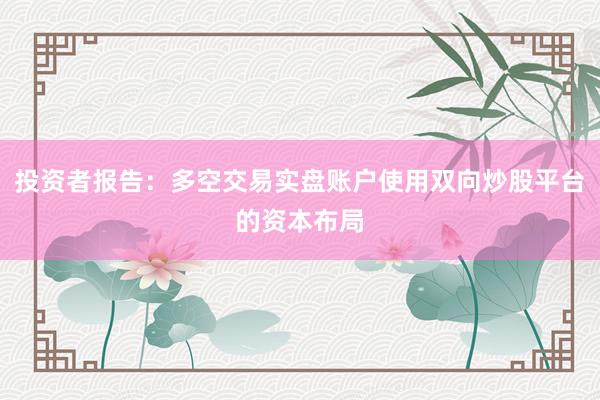 投资者报告：多空交易实盘账户使用双向炒股平台的资本布局