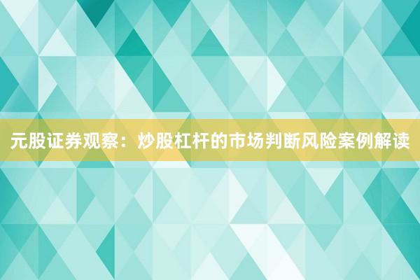 元股证券观察:炒股杠杆的市场判断风险案例解读
