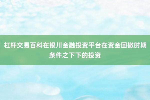 杠杆交易百科在银川金融投资平台在资金回撤时期条件之下下的投资